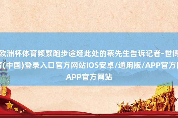欧洲杯体育频繁跑步途经此处的蔡先生告诉记者-世博体育(中国)登录入口官方网站IOS安卓/通用版/APP官方网站