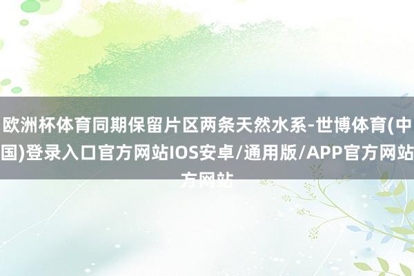 欧洲杯体育同期保留片区两条天然水系-世博体育(中国)登录入口官方网站IOS安卓/通用版/APP官方网站