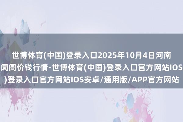 世博体育(中国)登录入口2025年10月4日河南商丘市农居品中心批发阛阓价钱行情-世博体育(中国)登录入口官方网站IOS安卓/通用版/APP官方网站