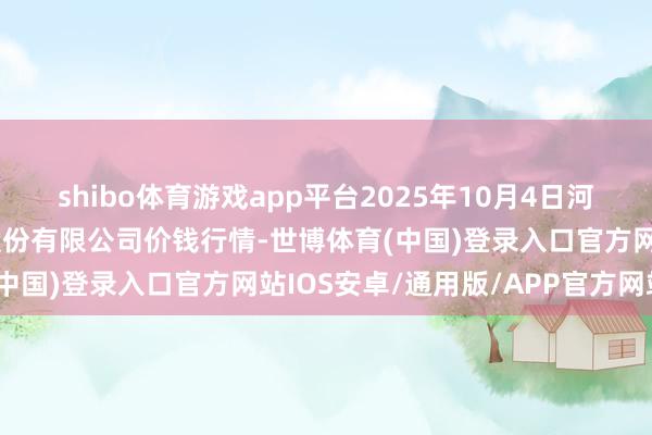 shibo体育游戏app平台2025年10月4日河南万邦海外农居品物流股份有限公司价钱行情-世博体育(中国)登录入口官方网站IOS安卓/通用版/APP官方网站