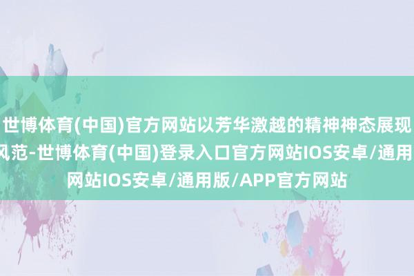 世博体育(中国)官方网站以芳华激越的精神神态展现了新时间少年的风范-世博体育(中国)登录入口官方网站IOS安卓/通用版/APP官方网站