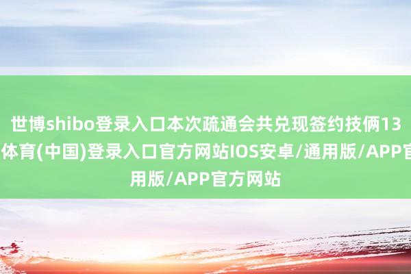 世博shibo登录入口本次疏通会共兑现签约技俩13个-世博体育(中国)登录入口官方网站IOS安卓/通用版/APP官方网站