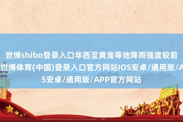 世博shibo登录入口华西至黄淮等地降雨强度较前期较着放松-世博体育(中国)登录入口官方网站IOS安卓/通用版/APP官方网站