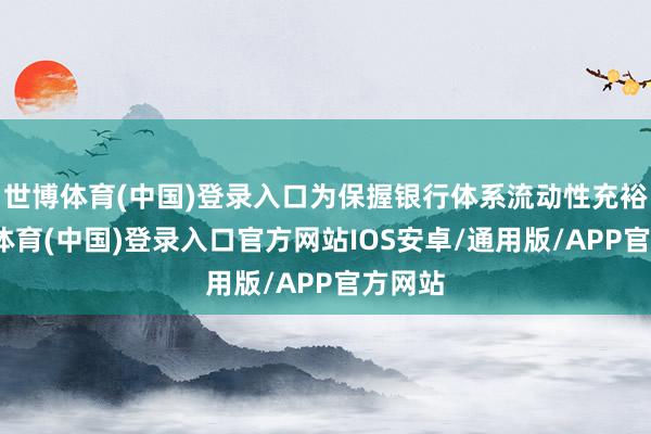 世博体育(中国)登录入口为保握银行体系流动性充裕-世博体育(中国)登录入口官方网站IOS安卓/通用版/APP官方网站