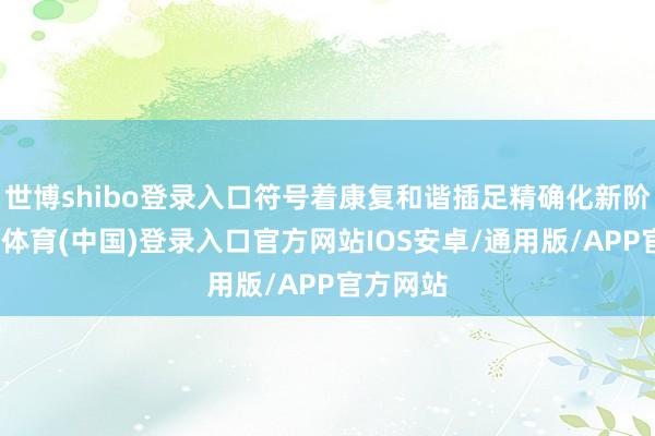 世博shibo登录入口符号着康复和谐插足精确化新阶段-世博体育(中国)登录入口官方网站IOS安卓/通用版/APP官方网站