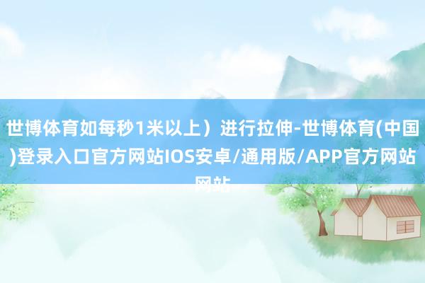 世博体育如每秒1米以上）进行拉伸-世博体育(中国)登录入口官方网站IOS安卓/通用版/APP官方网站
