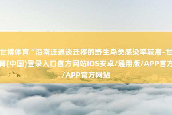 世博体育“沿南迁通谈迁移的野生鸟类感染率较高-世博体育(中国)登录入口官方网站IOS安卓/通用版/APP官方网站