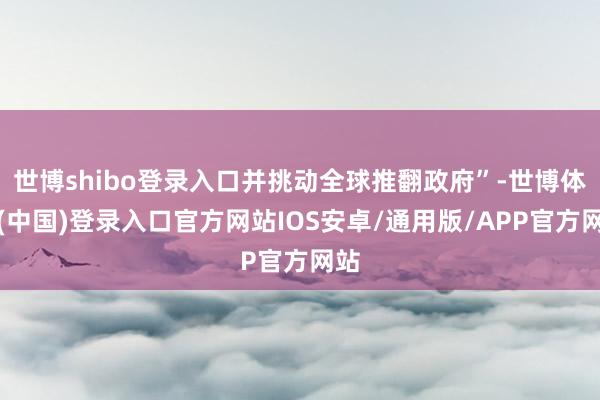 世博shibo登录入口并挑动全球推翻政府”-世博体育(中国)登录入口官方网站IOS安卓/通用版/APP官方网站