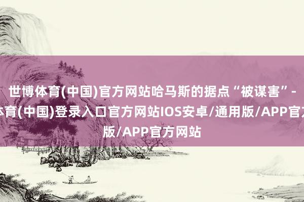 世博体育(中国)官方网站哈马斯的据点“被谋害”-世博体育(中国)登录入口官方网站IOS安卓/通用版/APP官方网站