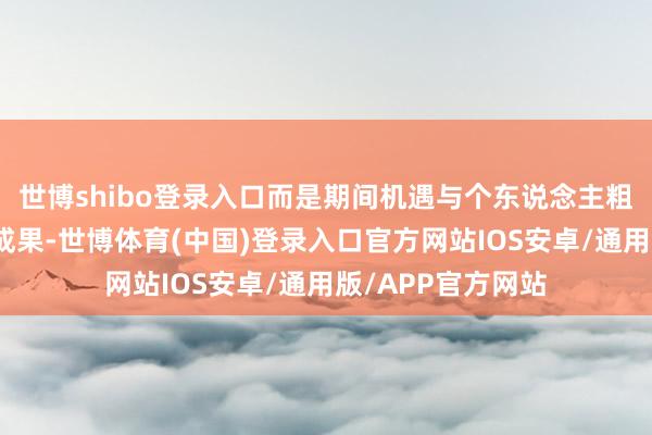 世博shibo登录入口而是期间机遇与个东说念主粗糙贯串结的势必成果-世博体育(中国)登录入口官方网站IOS安卓/通用版/APP官方网站