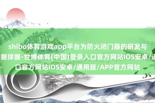 shibo体育游戏app平台为防火闭门器的研发与质地为止提供精确数据撑握-世博体育(中国)登录入口官方网站IOS安卓/通用版/APP官方网站