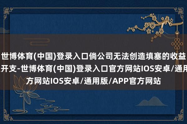 世博体育(中国)登录入口倘公司无法创造填塞的收益或灵验惩办资本及开支-世博体育(中国)登录入口官方网站IOS安卓/通用版/APP官方网站