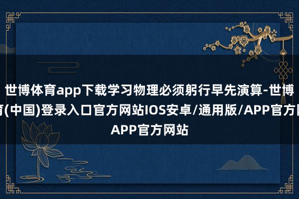 世博体育app下载学习物理必须躬行早先演算-世博体育(中国)登录入口官方网站IOS安卓/通用版/APP官方网站