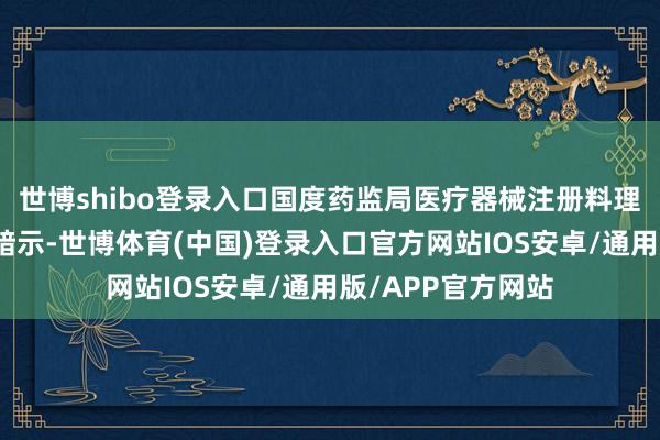 世博shibo登录入口国度药监局医疗器械注册料理司副司长杜惠琴暗示-世博体育(中国)登录入口官方网站IOS安卓/通用版/APP官方网站