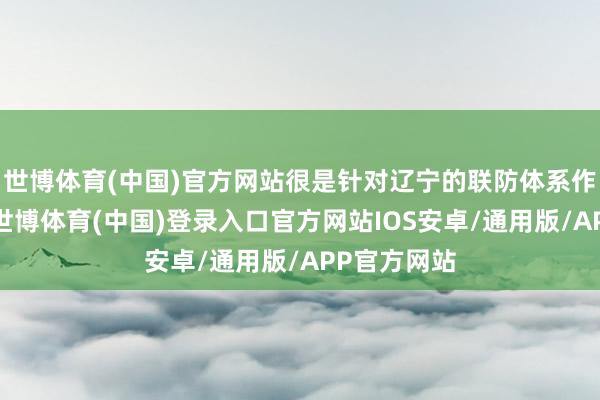 世博体育(中国)官方网站很是针对辽宁的联防体系作念了部署-世博体育(中国)登录入口官方网站IOS安卓/通用版/APP官方网站