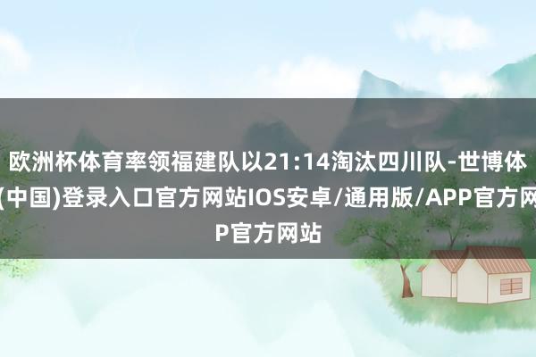 欧洲杯体育率领福建队以21:14淘汰四川队-世博体育(中国)登录入口官方网站IOS安卓/通用版/APP官方网站