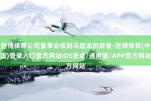 世博体育公司董事会收到马超龙的辞呈-世博体育(中国)登录入口官方网站IOS安卓/通用版/APP官方网站