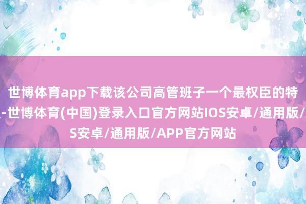 世博体育app下载　　该公司高管班子一个最权臣的特色是极为贯通-世博体育(中国)登录入口官方网站IOS安卓/通用版/APP官方网站