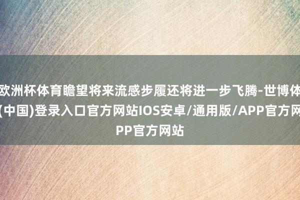 欧洲杯体育瞻望将来流感步履还将进一步飞腾-世博体育(中国)登录入口官方网站IOS安卓/通用版/APP官方网站