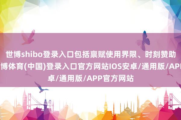 世博shibo登录入口包括禀赋使用界限、时刻赞助内容等-世博体育(中国)登录入口官方网站IOS安卓/通用版/APP官方网站