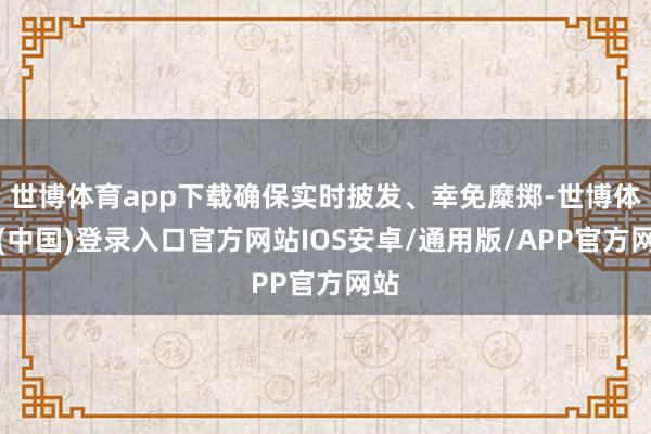 世博体育app下载确保实时披发、幸免糜掷-世博体育(中国)登录入口官方网站IOS安卓/通用版/APP官方网站