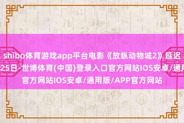 shibo体育游戏app平台电影《放纵动物城2》延迟放映至2026年1月25日-世博体育(中国)登录入口官方网站IOS安卓/通用版/APP官方网站