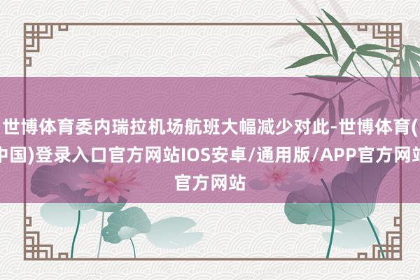 世博体育委内瑞拉机场航班大幅减少对此-世博体育(中国)登录入口官方网站IOS安卓/通用版/APP官方网站
