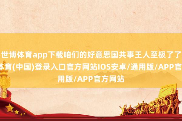 世博体育app下载咱们的好意思国共事王人至极了了-世博体育(中国)登录入口官方网站IOS安卓/通用版/APP官方网站