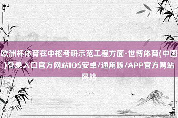 欧洲杯体育在中枢考研示范工程方面-世博体育(中国)登录入口官方网站IOS安卓/通用版/APP官方网站