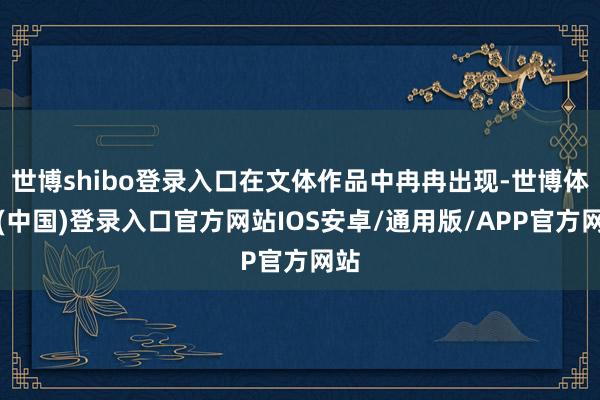 世博shibo登录入口在文体作品中冉冉出现-世博体育(中国)登录入口官方网站IOS安卓/通用版/APP官方网站