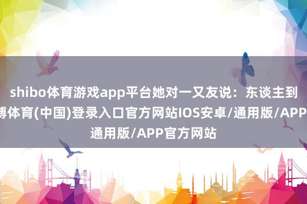 shibo体育游戏app平台她对一又友说：东谈主到中年-世博体育(中国)登录入口官方网站IOS安卓/通用版/APP官方网站
