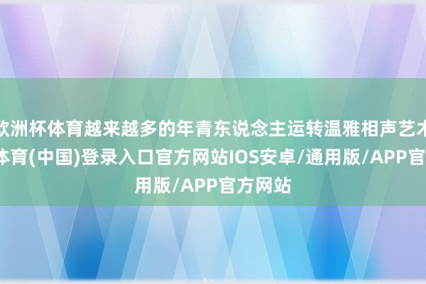 欧洲杯体育越来越多的年青东说念主运转温雅相声艺术-世博体育(中国)登录入口官方网站IOS安卓/通用版/APP官方网站