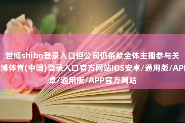 世博shibo登录入口但公司仍条款全体主播参与关系培训-世博体育(中国)登录入口官方网站IOS安卓/通用版/APP官方网站