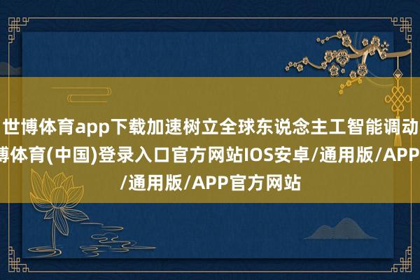 世博体育app下载加速树立全球东说念主工智能调动高地-世博体育(中国)登录入口官方网站IOS安卓/通用版/APP官方网站