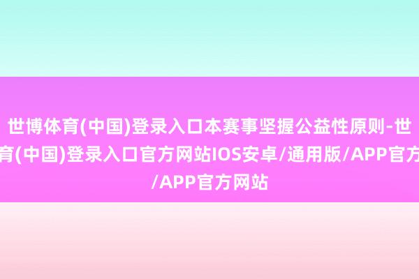 世博体育(中国)登录入口本赛事坚握公益性原则-世博体育(中国)登录入口官方网站IOS安卓/通用版/APP官方网站