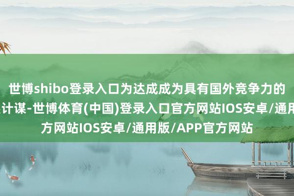 世博shibo登录入口为达成成为具有国外竞争力的繁衍品投行的发展计谋-世博体育(中国)登录入口官方网站IOS安卓/通用版/APP官方网站
