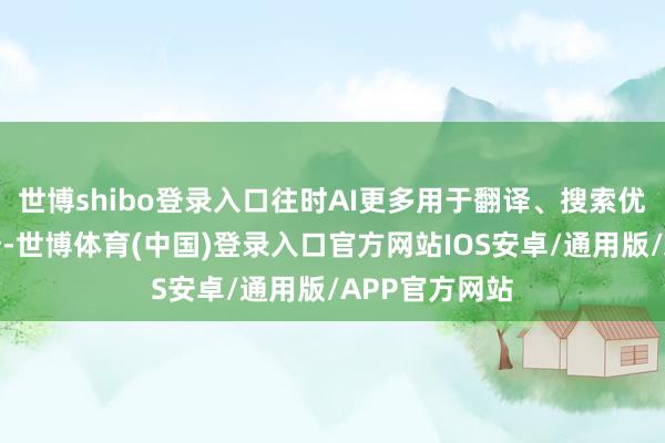 世博shibo登录入口往时AI更多用于翻译、搜索优化等后果栽培-世博体育(中国)登录入口官方网站IOS安卓/通用版/APP官方网站