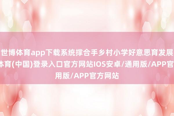 世博体育app下载系统撑合手乡村小学好意思育发展-世博体育(中国)登录入口官方网站IOS安卓/通用版/APP官方网站