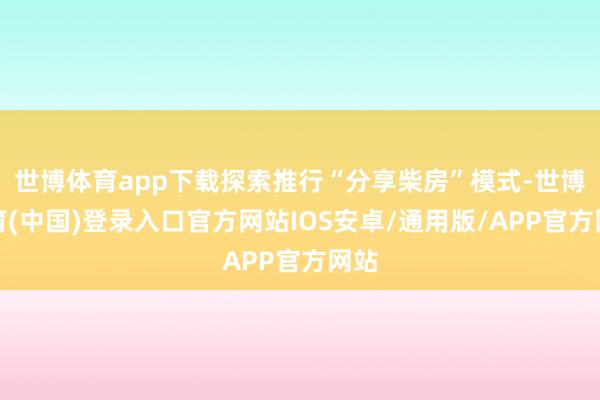 世博体育app下载探索推行“分享柴房”模式-世博体育(中国)登录入口官方网站IOS安卓/通用版/APP官方网站